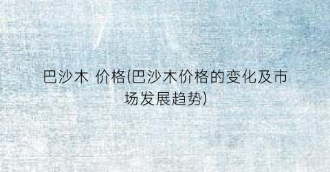 巴沙木 价格(巴沙木价格的变化及市场发展趋势)